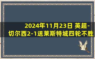 2024年11月23日 英超-切尔西2-1送莱斯特城四轮不胜 恩佐传射+赛季首球杰克逊建功